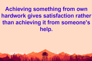 Achieving something from own hardwork gives satisfaction rather than achieving it from someone's help.