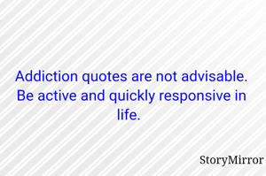 Addiction quotes are not advisable. Be active and quickly responsive in life. 