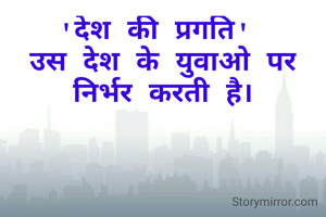 'देश की प्रगति' 
उस देश के युवाओ पर
निर्भर करती है।