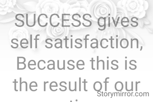 SUCCESS gives self satisfaction,
Because this is the result of our action.