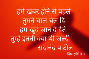 हमे खबर होने से पहले 
 तुमने चाल चल दि 
हम खुद जान दे देते 
तुम्हे इतनी क्या थी जल्दी
             सदानंद पाटील
