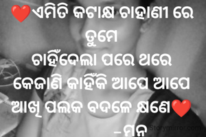 ❤️ଏମିତି କଟାକ୍ଷ ଚାହାଣୀ ରେ ତୁମେ
ଚାହିଁଦେଲା ପରେ ଥରେ
କେଜାଣି କାହିଁକି ଆପେ ଆପେ ଆଖି ପଲକ ବଦଳେ କ୍ଷଣେ❤️
              -ମନ