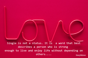 Single is not a status. It is  a word that best describes a person who is strong 
enough to live and enjoy life without depending on others....
