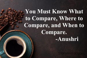 You Must Know What to Compare, Where to Compare, and When to Compare.
                  -Anushri 
