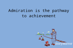 Admiration is the pathway to achievement