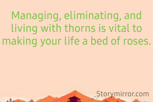 Managing, eliminating, and living with thorns is vital to making your life a bed of roses.

