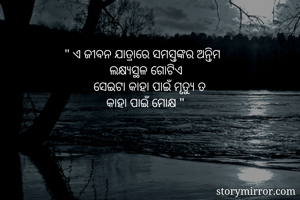               " ଏ ଜୀବନ ଯାତ୍ରାରେ ସମସ୍ତଙ୍କର ଅନ୍ତିମ     
                            ଲକ୍ଷ୍ୟସ୍ଥଳ ଗୋଟିଏ 
                       ସେଇଟା କାହା ପାଇଁ ମୃତ୍ୟୁ ତ                           
                           କାହା ପାଇଁ ମୋକ୍ଷ "