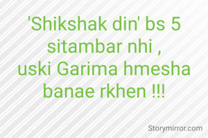'Shikshak din' bs 5 sitambar nhi ,
uski Garima hmesha banae rkhen !!!