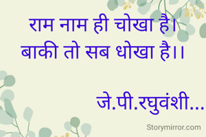 राम नाम ही चोखा है।
बाकी तो सब धोखा है।।

                   जे.पी.रघुवंशी...