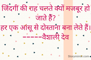 जिंदगी की राह चलते क्यों मजबूर हो जाते हैं?
हर एक आंसू से दोस्ताना बना लेते हैं।
-----वैशाली देव
