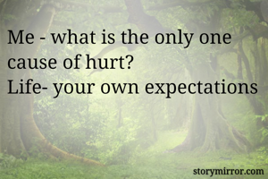 Me - what is the only one cause of hurt?
Life- your own expectations