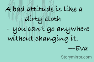 A bad attitude is like a dirty cloth 
    – you can't go anywhere without changing it. 
                                  —Eva
