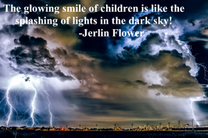 The glowing smile of children is like the splashing of lights in the dark sky!
             -Jerlin Flower