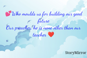 💕Who moulds us for building our good future
Our preacher, he is none other than our teacher ❤️