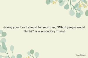 Giving your best should be your aim, "What people would think?" is a secondary thing!!
