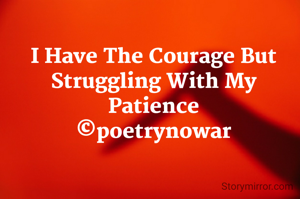 I Have The Courage But Struggling With My Patience
©poetrynowar