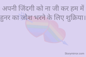 अपनी जिंदगी को ना जी कर हम में हुनर का जोश भरने के लिए शुक्रिया।