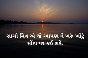 સાચો મિત્ર એ જે આપણ ને ખરું ખોટું મોંઢા પર કઈ શકે.