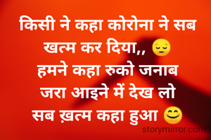 किसी ने कहा कोरोना ने सब खत्म कर दिया,, 😔
हमने कहा रुको जनाब
जरा आइने में देख लो
सब ख़त्म कहा हुआ 😊