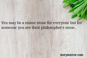 You may be a minor stone for everyone but for someone you are their philosopher's stone.. 