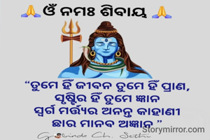 ତୁମେ ହିଁ ଜୀବନ ତୁମେ ହିଁ ପ୍ରାଣ,
ସୃଷ୍ଟିର ହିଁ ତୁମେ ଜ୍ଞାନ
ସ୍ୱର୍ଗ ମର୍ତ୍ତ୍ୟର ଅନନ୍ତ କାହାଣୀ
ଛାର ମାନବ ଅଜ୍ଞାନ 