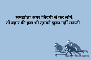 समझोता अगर जिंदगी से क़र लोगे,
तों बहार की हवा भी तुमको झुका नहीं सकती |