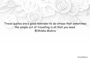 Travel quotes are a good reminder to de-stress that sometimes the simple act of travelling is all that you need.
@Shikha Mishra