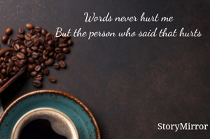 Words never hurt me
But the person who said that hurts