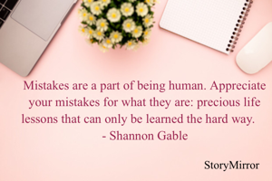 Mistakes are a part of being human. Appreciate your mistakes for what they are: precious life lessons that can only be learned the hard way.    
- Shannon Gable