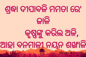 ଶ୍ରଦ୍ଧା ଦୀପାବଳି ମମତା ରେ' ଜାଳି
        କୃଷ୍ଣଙ୍କୁ କରିଲ ଅଳି,
ଆହା ବନମାଳୀ ନୟନ ଶଙ୍ଖାଳି
     ତୁ 'ପରା ମୋ'ଗଳାମାଳି ❤
ପ୍ରଣତି ଜେନା 