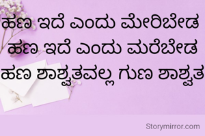 ಹಣ ಇದೆ ಎಂದು ಮೇರಿಬೇಡ 
ಹಣ ಇದೆ ಎಂದು ಮರೆಬೇಡ
ಹಣ ಶಾಶ್ವತವಲ್ಲ ಗುಣ ಶಾಶ್ವತ