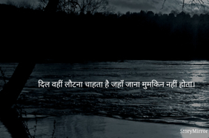 दिल वहीं लौटना चाहता है जहाँ जाना मुमकिन नहीं होता।