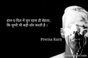 हाल-ए-दिल में चुप रहना ही बेहतर,
कि चुप्पी भी बड़ी शोर करती है ।

              
                                    Prerna Karn