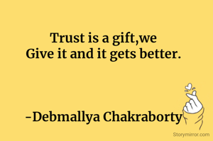 Trust is a gift,we
Give it and it gets better.



-Debmallya Chakraborty
