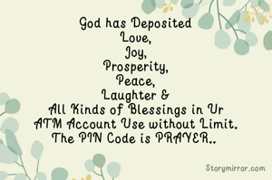 God has Deposited
Love,
Joy,
Prosperity,
Peace,
Laughter &
All Kinds of Blessings in Ur
ATM Account Use without Limit.
The PIN Code is PRAYER.. 