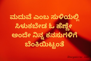 ಮದುವೆ ಎಂಬ ಸುಳಿಯಲ್ಲಿ
ಸಿಳುಕಬೇಡ ಓ ಹೆಣ್ಣೇ 
ಅಂದೇ ನಿನ್ನ ಕನಸುಗಳಿಗೆ
ಬೆಂಕಿಯಿಟ್ಟಂತೆ
