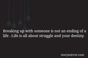Breaking up with someone is not an ending of a life . Life is all about struggle and your destiny.