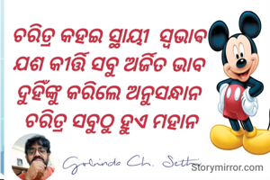 ଚରିତ୍ର କହଇ ସ୍ଥାୟୀ  ସ୍ଵଭାଵ 
ଯଶ କୀର୍ତ୍ତି ସବୁ ଅର୍ଜିତ ଭାବ 
ଦୁହିଁଙ୍କୁ କରିଲେ ଅନୁସନ୍ଧାନ 
ଚରିତ୍ର ସବୁଠୁ ହୁଏ ମହାନ