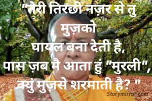 "तेरी तिरछी नज़र से तु मुज़को
घायल बना देती है,
पास ज़ब मै आता हुं "मुरली", 
क्युं मुज़से शरमाती है? "
