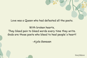 Love was a Queen who had defeated all the poets.

With broken hearts,
They bleed pain to bleed words every time they write.
Gods are those poets who bleed to heal people's heart!

-Ajola Ganesan
