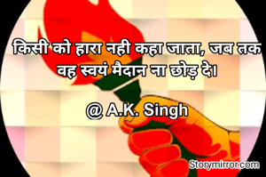 किसी को हारा नही कहा जाता, जब तक वह स्वयं मैदान ना छोड़ दे।

@ A.K. Singh