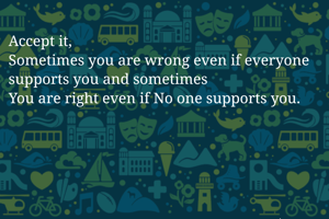 Accept it,
Sometimes you are wrong even if everyone supports you and sometimes
You are right even if No one supports you.