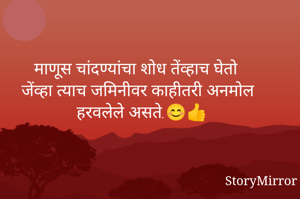 माणूस चांदण्यांचा शोध तेंव्हाच घेतो 
जेंव्हा त्याच जमिनीवर काहीतरी अनमोल हरवलेले असते.😊👍