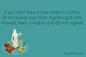 if you don't take a step when it is time, do not waste your time regretting it later, instead, learn a lesson and do not repeat!