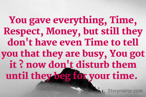 You gave everything, Time, Respect, Money, but still they don't have even Time to tell you that they are busy, You got it ? now don't disturb them until they beg for your time. 
