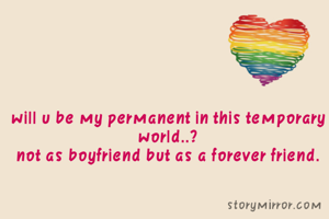 will u be my permanent in this temporary world..?
not as boyfriend but as a forever friend.
