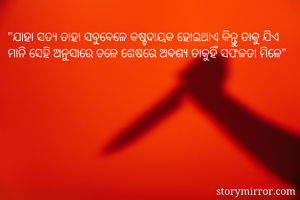 "ଯାହା ସତ୍ୟ ତାହା ସବୁବେଳେ କଷ୍ଟଦାୟକ ହୋଇଥାଏ କିନ୍ତୁ ତାକୁ ଯିଏ ମାନି ସେହି ଅନୁସାରେ ଚଳେ ଶେଷରେ ଅବଶ୍ୟ ତାକୁହିଁ ସଫଳତା ମିଳେ"
