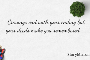 Cravings end with your ending but your deeds make you remembered.....
