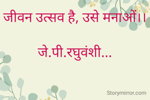 जीवन उत्सव है, उसे मनाओं।।

जे.पी.रघुवंशी...