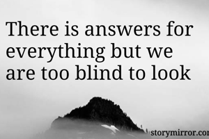 There is answers for everything but we are too blind to look
